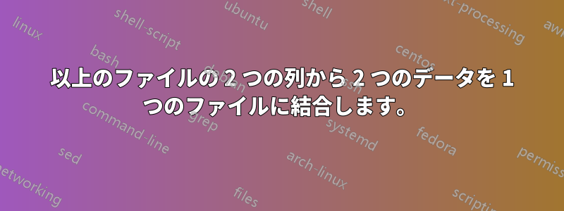 100 以上のファイルの 2 つの列から 2 つのデータを 1 つのファイルに結合します。