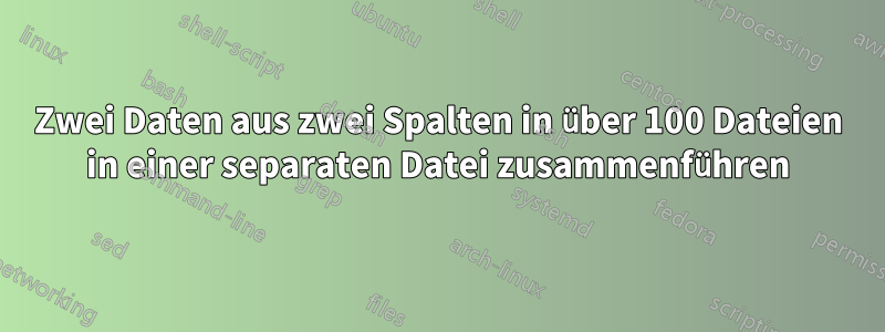 Zwei Daten aus zwei Spalten in über 100 Dateien in einer separaten Datei zusammenführen