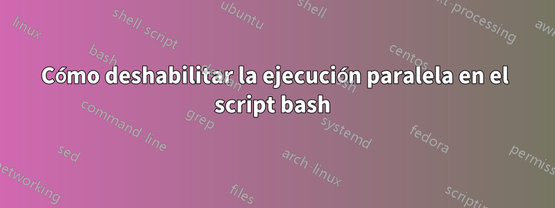 Cómo deshabilitar la ejecución paralela en el script bash 