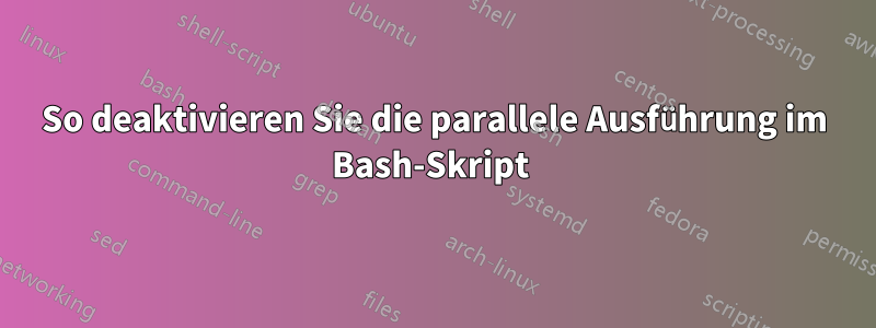 So deaktivieren Sie die parallele Ausführung im Bash-Skript 