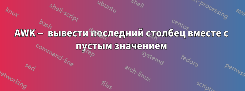 AWK — вывести последний столбец вместе с пустым значением