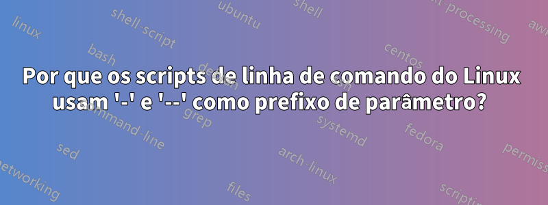 Por que os scripts de linha de comando do Linux usam '-' e '--' como prefixo de parâmetro? 