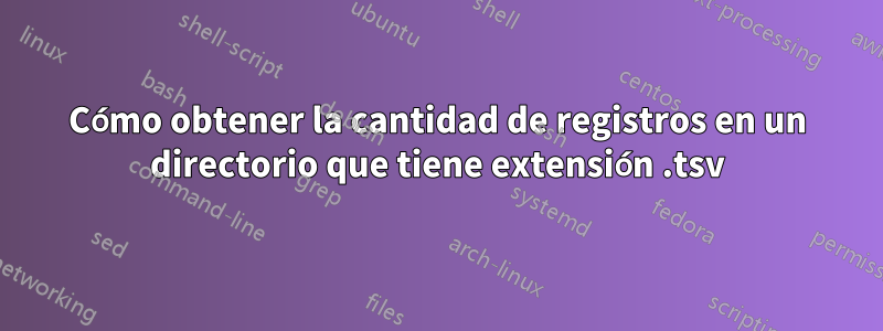 Cómo obtener la cantidad de registros en un directorio que tiene extensión .tsv