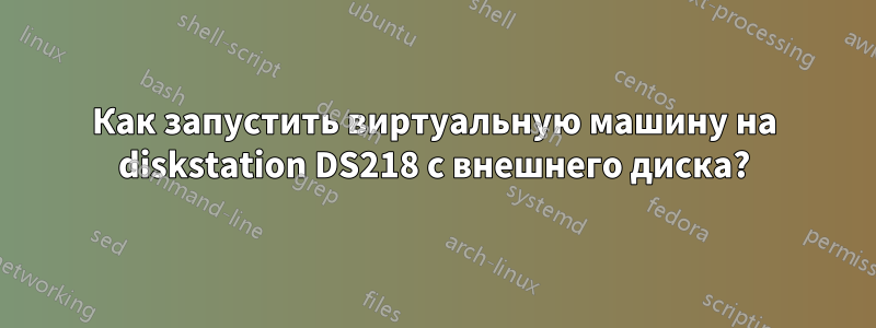 Как запустить виртуальную машину на diskstation DS218 с внешнего диска?