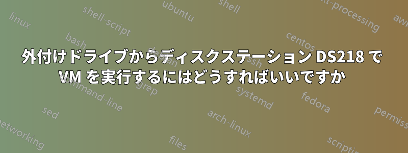 外付けドライブからディスクステーション DS218 で VM を実行するにはどうすればいいですか