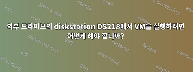 외부 드라이브의 diskstation DS218에서 VM을 실행하려면 어떻게 해야 합니까?