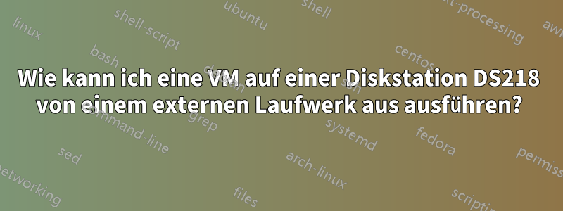 Wie kann ich eine VM auf einer Diskstation DS218 von einem externen Laufwerk aus ausführen?