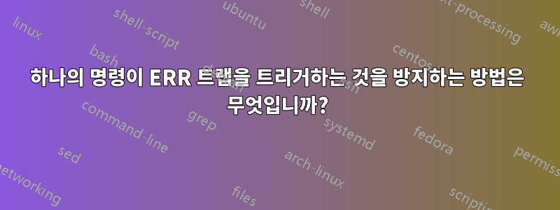 하나의 명령이 ERR 트랩을 트리거하는 것을 방지하는 방법은 무엇입니까?