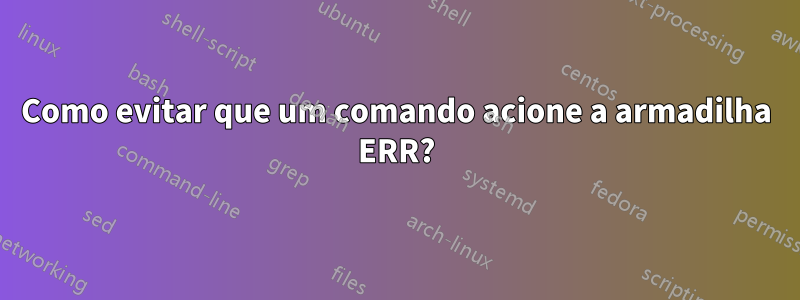 Como evitar que um comando acione a armadilha ERR?