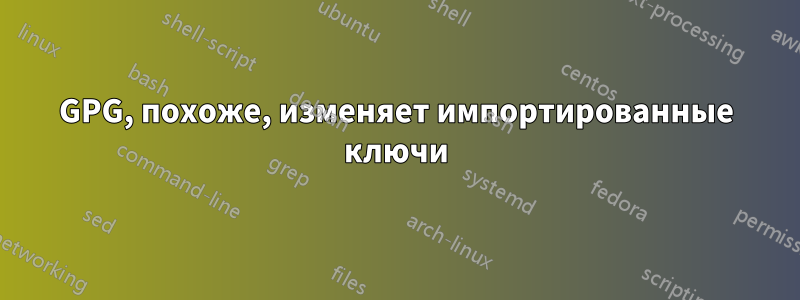 GPG, похоже, изменяет импортированные ключи