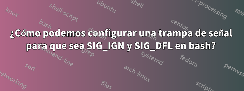 ¿Cómo podemos configurar una trampa de señal para que sea SIG_IGN y SIG_DFL en bash?