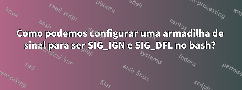 Como podemos configurar uma armadilha de sinal para ser SIG_IGN e SIG_DFL no bash?