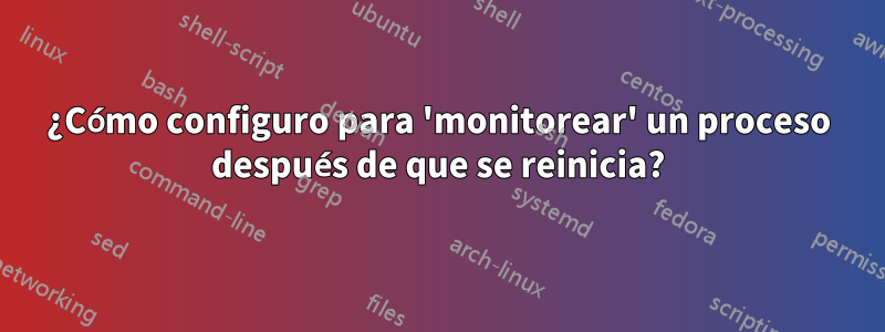 ¿Cómo configuro para 'monitorear' un proceso después de que se reinicia?