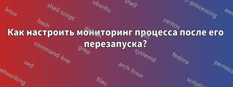 Как настроить мониторинг процесса после его перезапуска?