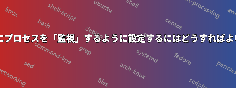 再起動後にプロセスを「監視」するように設定するにはどうすればよいですか?