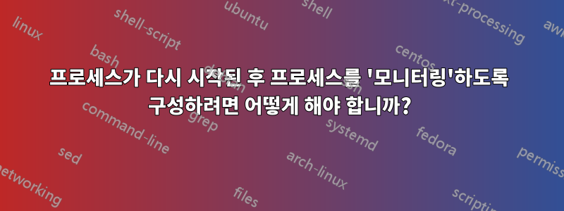 프로세스가 다시 시작된 후 프로세스를 '모니터링'하도록 구성하려면 어떻게 해야 합니까?