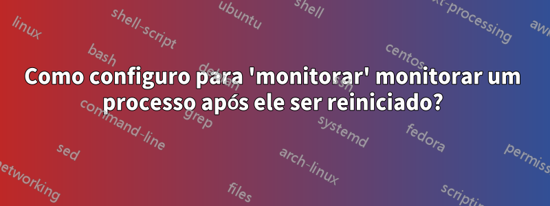 Como configuro para 'monitorar' monitorar um processo após ele ser reiniciado?