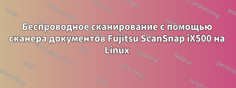 Беспроводное сканирование с помощью сканера документов Fujitsu ScanSnap iX500 на Linux