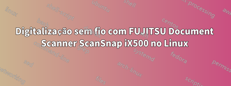 Digitalização sem fio com FUJITSU Document Scanner ScanSnap iX500 no Linux