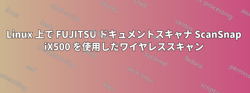 Linux 上で FUJITSU ドキュメントスキャナ ScanSnap iX500 を使用したワイヤレススキャン