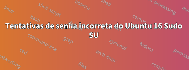 Tentativas de senha incorreta do Ubuntu 16 Sudo SU