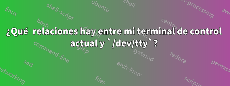 ¿Qué relaciones hay entre mi terminal de control actual y `/dev/tty`?