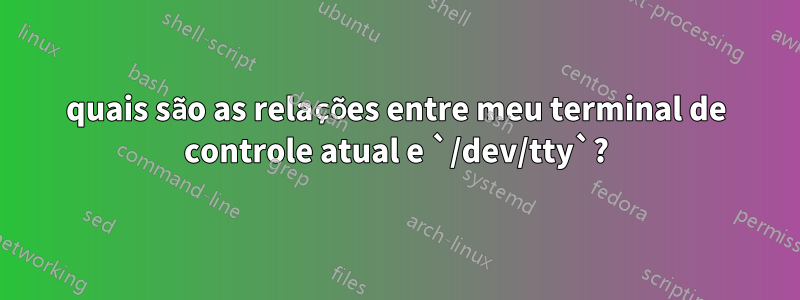 quais são as relações entre meu terminal de controle atual e `/dev/tty`?