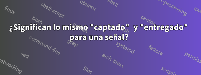 ¿Significan lo mismo "captado" y "entregado" para una señal? 