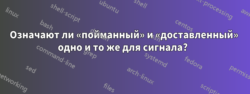 Означают ли «пойманный» и «доставленный» одно и то же для сигнала? 