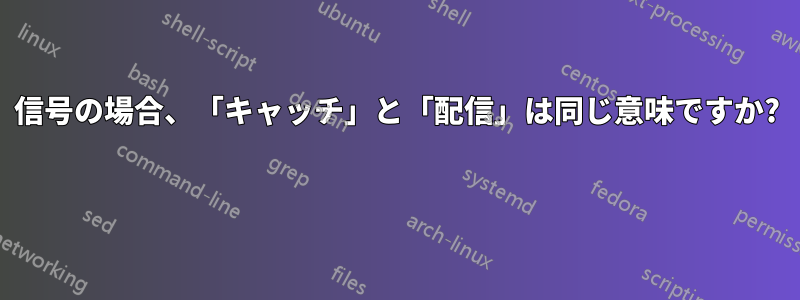 信号の場合、「キャッチ」と「配信」は同じ意味ですか? 