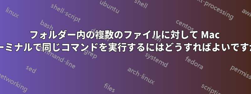 フォルダー内の複数のファイルに対して Mac ターミナルで同じコマンドを実行するにはどうすればよいですか?