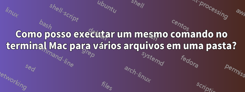 Como posso executar um mesmo comando no terminal Mac para vários arquivos em uma pasta?