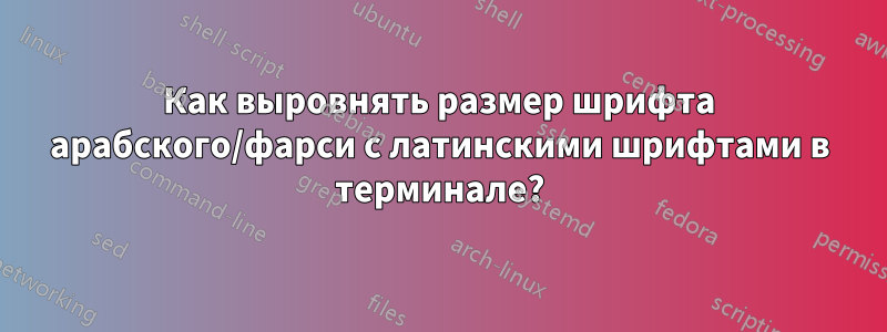 Как выровнять размер шрифта арабского/фарси с латинскими шрифтами в терминале?