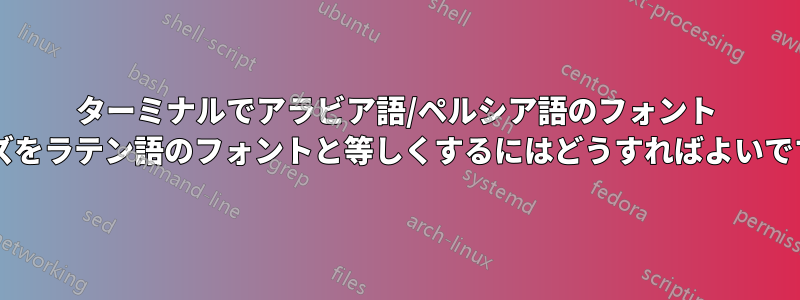 ターミナルでアラビア語/ペルシア語のフォント サイズをラテン語のフォントと等しくするにはどうすればよいですか?