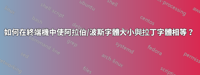 如何在終端機中使阿拉伯/波斯字體大小與拉丁字體相等？