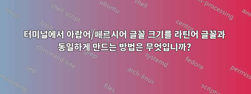 터미널에서 아랍어/페르시어 글꼴 크기를 라틴어 글꼴과 동일하게 만드는 방법은 무엇입니까?