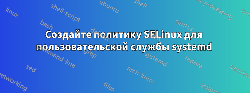 Создайте политику SELinux для пользовательской службы systemd