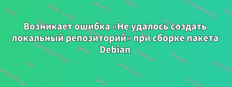 Возникает ошибка «Не удалось создать локальный репозиторий» при сборке пакета Debian