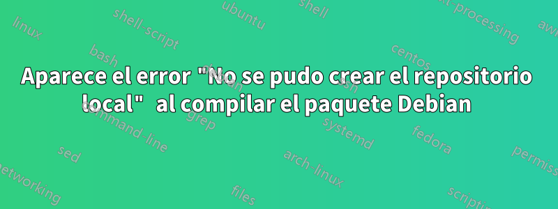 Aparece el error "No se pudo crear el repositorio local" al compilar el paquete Debian