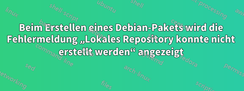 Beim Erstellen eines Debian-Pakets wird die Fehlermeldung „Lokales Repository konnte nicht erstellt werden“ angezeigt