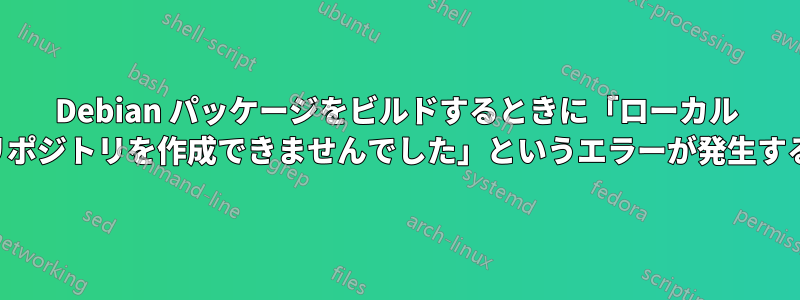 Debian パッケージをビルドするときに「ローカル リポジトリを作成できませんでした」というエラーが発生する