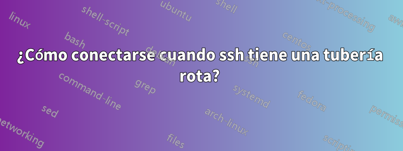 ¿Cómo conectarse cuando ssh tiene una tubería rota?