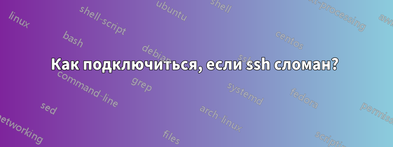 Как подключиться, если ssh сломан?