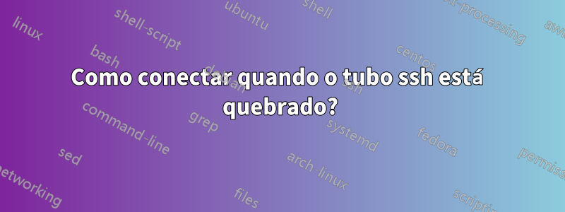 Como conectar quando o tubo ssh está quebrado?