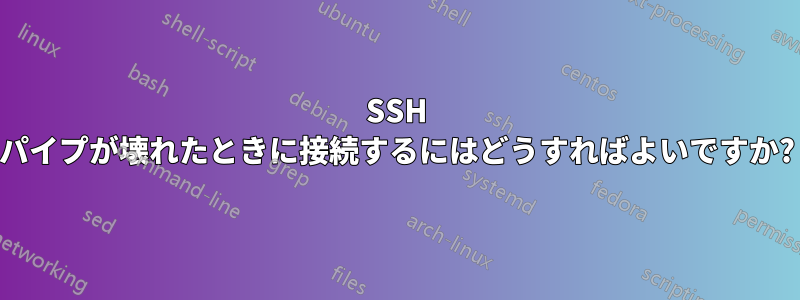 SSH パイプが壊れたときに接続するにはどうすればよいですか?