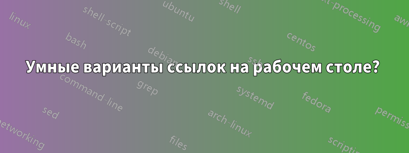 Умные варианты ссылок на рабочем столе?