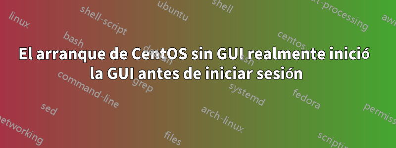 El arranque de CentOS sin GUI realmente inició la GUI antes de iniciar sesión