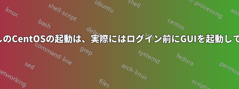 GUIなしのCentOSの起動は、実際にはログイン前にGUIを起動しています