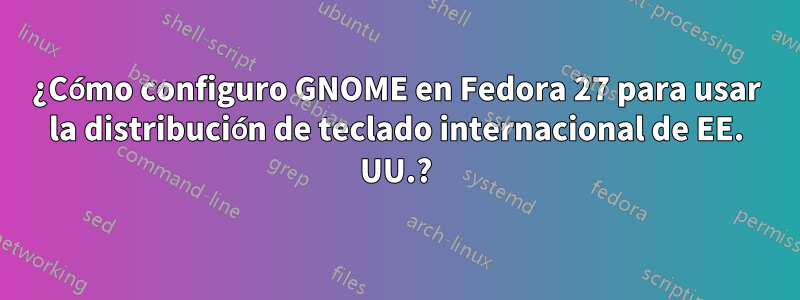 ¿Cómo configuro GNOME en Fedora 27 para usar la distribución de teclado internacional de EE. UU.?