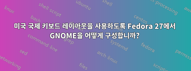 미국 국제 키보드 레이아웃을 사용하도록 Fedora 27에서 GNOME을 어떻게 구성합니까?